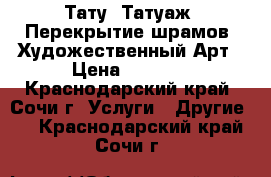 Тату, Татуаж, Перекрытие шрамов, Художественный Арт › Цена ­ 2 000 - Краснодарский край, Сочи г. Услуги » Другие   . Краснодарский край,Сочи г.